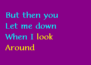 But then you
Let me down

When I look
Around