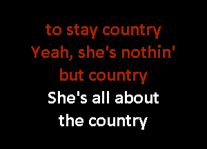 to stay country
Yeah, she's nothin'

but country
She's all about
the country