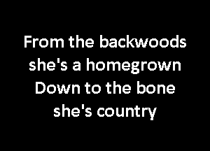 From the backwoods
she's a homegrown

Down to the bone
she's country