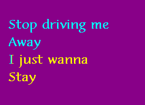 Stop driving me
Away

I just wanna
Stay