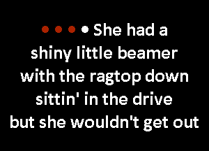 0 0 0 0 She had a
shiny little beamer
with the ragtop down
sittin' in the drive
but she wouldn't get out