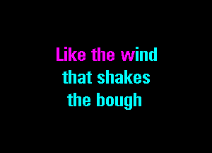 Like the wind

that shakes
the bough
