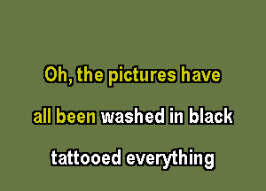 Oh, the pictures have

all been washed in black

tattooed everything