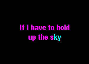 If I have to hold

up the sky
