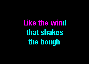 Like the wind

that shakes
the bough