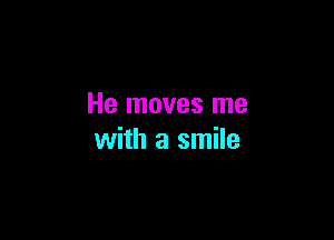 He moves me

with a smile