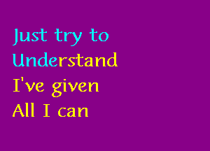 Just try to
Understand

I've given
All I can