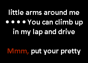 little arms around me
o 0 0 0 You can climb up

in my lap and drive

Mmm, put your pretty