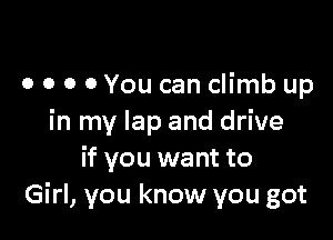 o o o 0 You can climb up

in my lap and drive
if you want to
Girl, you know you got