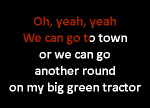 Oh, yeah, yeah
We can go to town

or we can go
another round
on my big green tractor