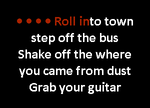 o o o 0 Roll into town
step off the bus
Shake off the where
you came from dust

Grab your guitar I