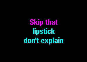 Skip that

lipstick
don't explain