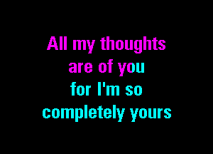 All my thoughts
are of you

for I'm so
completely yours