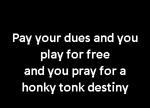 Pay your dues and you

play for free
and you pray for a
honky tonk destiny