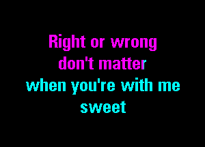 Right or wrong
don't matter

when you're with me
sweet