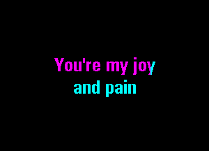 You're my ioy

and pain