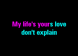 My life's yours love

don't explain