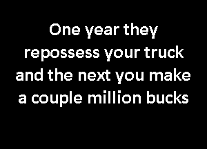 One year they
repossess your truck
and the next you make
a couple million bucks