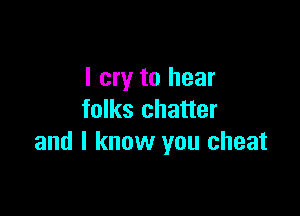 I cry to hear

folks chatter
and I know you cheat