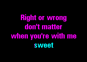 Right or wrong
don't matter

when you're with me
sweet