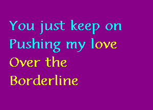 You just keep on
Pushing my love

Over the
Borderline