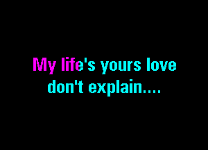 My life's yours love

don't explain....
