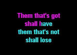 Them that's got
shall have

them that's not
shaHIose