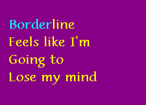 Borderline
Feels like I'm

Going to
Lose my mind