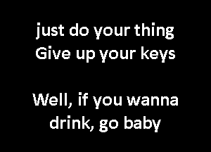 just do your thing
Give up your keys

Well, if you wanna
drink, go baby