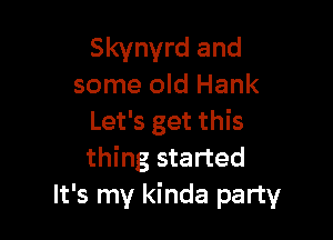 Skynyrd and
some old Hank

Let's get this
thing started
It's my kinda party