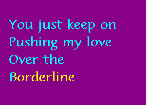 You just keep on
Pushing my love

Over the
Borderline