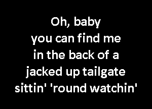 Oh, baby
you can find me

in the back of a
jacked up tailgate
sittin' 'round watchin'