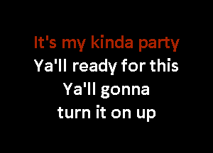 It's my kinda party
Ya'll ready for this

Ya'll gonna
turn it on up