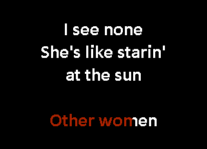 I see none
She's like starin'

at the sun

Other women