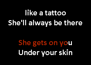 like a tattoo
She'll always be there

She gets on you
Under your skin