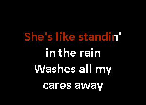 She's like standin'

in the rain
Washes all my
cares away