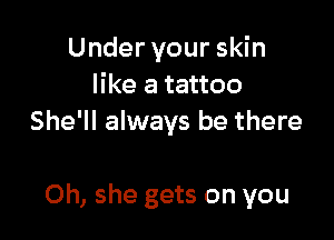 Under your skin
like a tattoo
She'll always be there

Oh, she gets on you