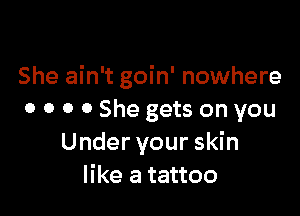 She ain't goin' nowhere

0 o 0 0 She gets on you
Under your skin
like a tattoo