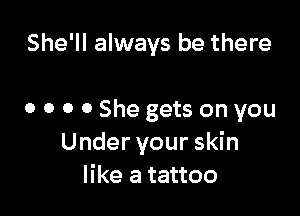 She'll always be there

0 o 0 0 She gets on you
Under your skin
like a tattoo