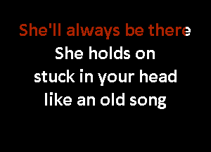 She'll always be there
She holds on

stuck in your head
like an old song