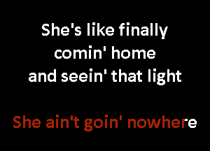 She's like finally
comin' home
and seein' that light

She ain't goin' nowhere