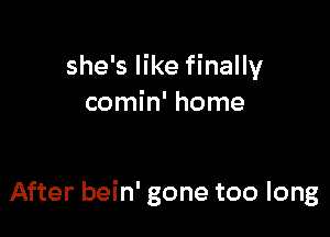 she's like finally
comin' home

After bein' gone too long