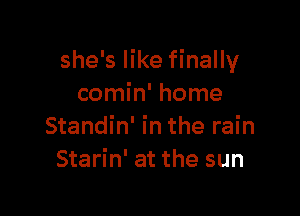 she's like finally
comin' home

Standin' in the rain
Starin' at the sun