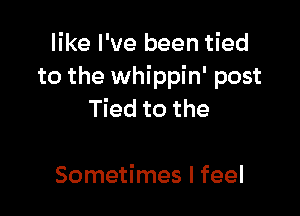 like I've been tied
to the whippin' post

Tied to the

Sometimes I feel