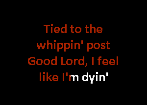 Tied to the
whippin' post

Good Lord, I feel
like I'm dyin'