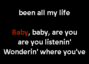 been all my life

Baby, baby, are you
are you Iistenin'
Wonderin' where you've