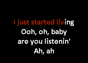 ljust started living

Ooh, oh, baby
are you Iistenin'
Ah, ah