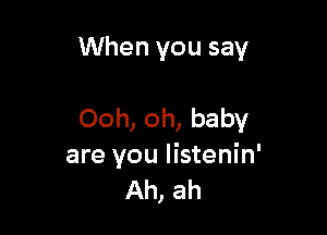 When you say

Ooh, oh, baby
are you Iistenin'
Ah, ah