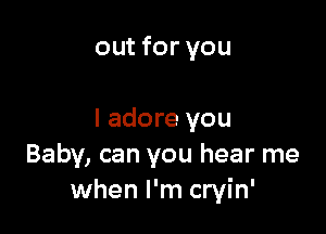 out for you

I adore you
Baby, can you hear me
when I'm cryin'