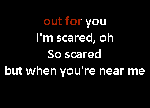 out for you
I'm scared, oh

So scared
but when you're near me